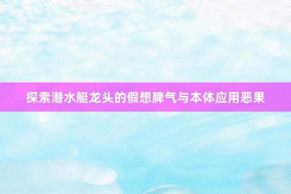 探索潜水艇龙头的假想脾气与本体应用恶果